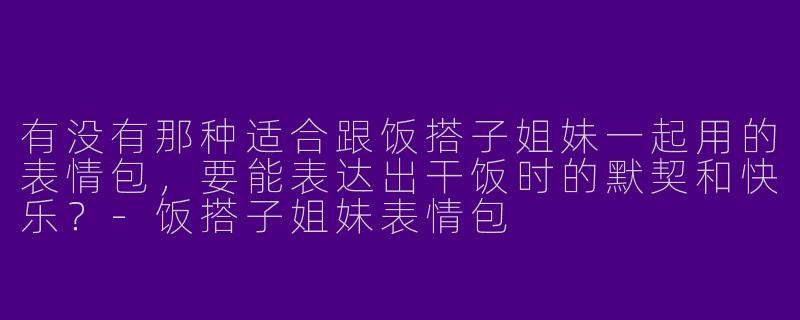 有没有那种适合跟饭搭子姐妹一起用的表情包，要能表达出干饭时的默契和快乐？