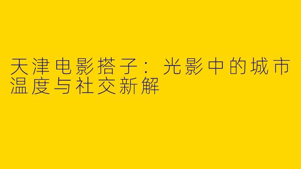 天津电影搭子：光影中的城市温度与社交新解