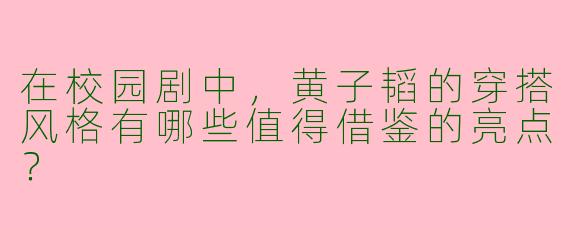 在校园剧中,黄子韬的穿搭风格有哪些值得借鉴的亮点?