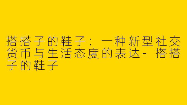搭搭子的鞋子：一种新型社交货币与生活态度的表达