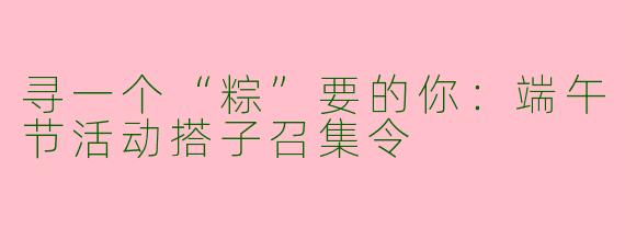 寻一个“粽”要的你:端午节活动搭子召集令
