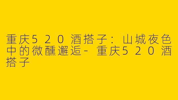 重庆520酒搭子：山城夜色中的微醺邂逅
