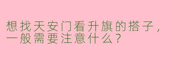 想找天安门看升旗的搭子，一般需要注意什么？