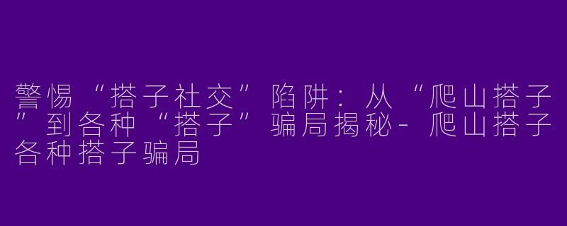 警惕“搭子社交”陷阱：从“爬山搭子”到各种“搭子”骗局揭秘-爬山搭子各种搭子骗局