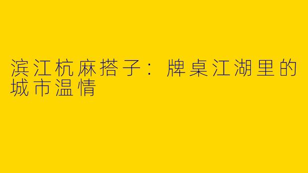 滨江杭麻搭子：牌桌江湖里的城市温情