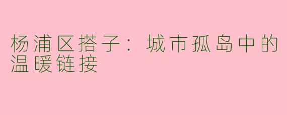 杨浦区搭子：城市孤岛中的温暖链接