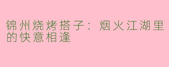 锦州烧烤搭子：烟火江湖里的快意相逢