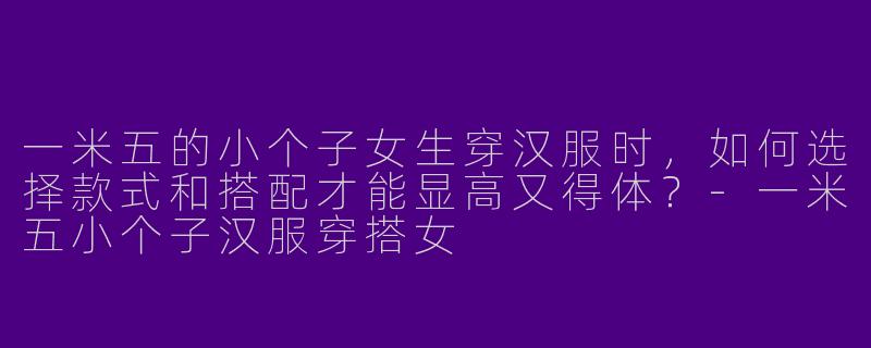 一米五的小个子女生穿汉服时，如何选择款式和搭配才能显高又得体？