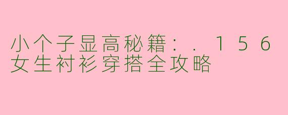 小个子显高秘籍：.156女生衬衫穿搭全攻略