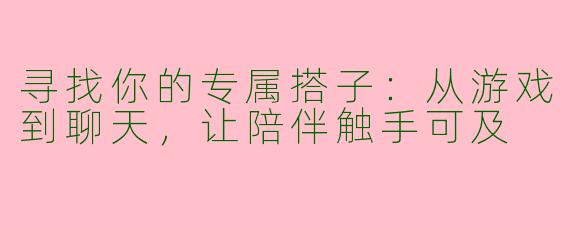 寻找你的专属搭子：从游戏到聊天，让陪伴触手可及