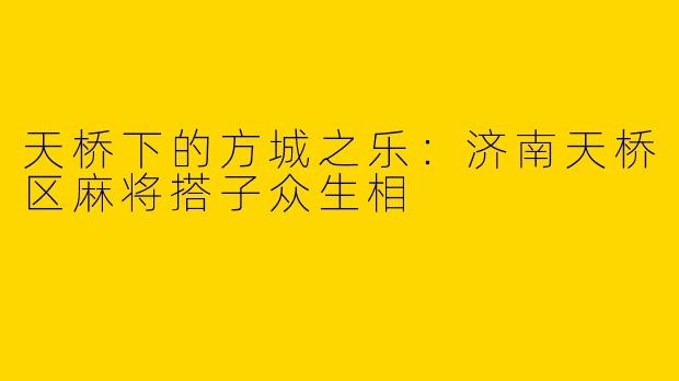 天桥下的方城之乐:济南天桥区麻将搭子众生相