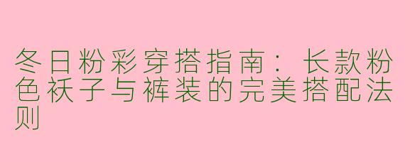 冬日粉彩穿搭指南：长款粉色袄子与裤装的完美搭配法则