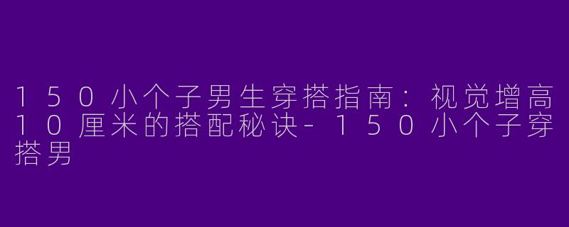 150小个子男生穿搭指南:视觉增高10厘米的搭配秘诀-150小个子穿搭男