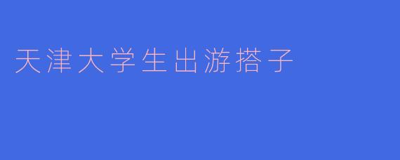 在天津上大学，想找周末一起出游的搭子，有什么好的寻找渠道或建议吗？