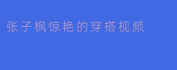 张子枫惊艳的穿搭视频