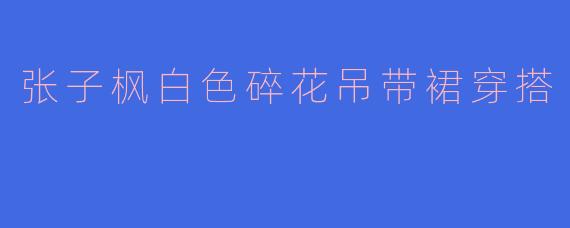 张子枫白色碎花吊带裙穿搭