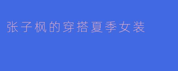 张子枫的夏日穿搭图鉴：少女感与松弛感的完美平衡
