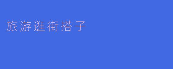 旅游逛街搭子：旅途中的最佳拍档