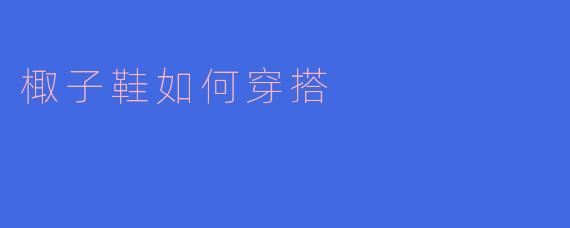 椰子鞋如何穿搭才能既舒适又时尚？