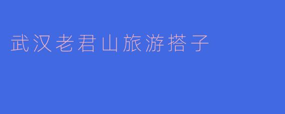 计划周末去武汉老君山徒步，想找一位旅游搭子，有什么建议或注意事项吗？