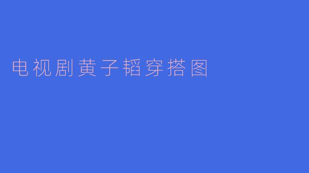 黄子韬的荧幕衣橱：解读他在电视剧中的时尚穿搭哲学