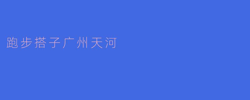 跑步搭子，天河有约：当城市脉搏遇上脚步节拍