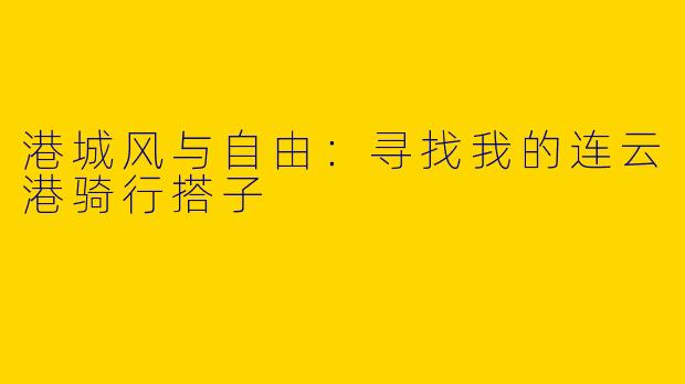 港城风与自由：寻找我的连云港骑行搭子