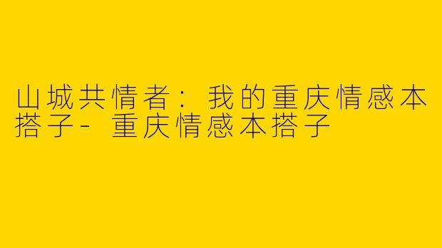 山城共情者：我的重庆情感本搭子-重庆情感本搭子