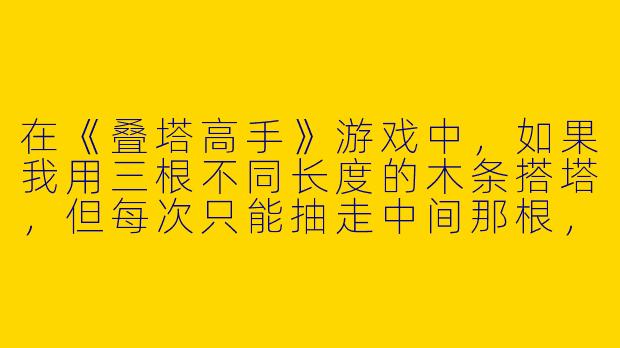 在《叠塔高手》游戏中，如果我用三根不同长度的木条搭塔，但每次只能抽走中间那根，最终塔会倒吗？-一个用人搭塔子的游戏
