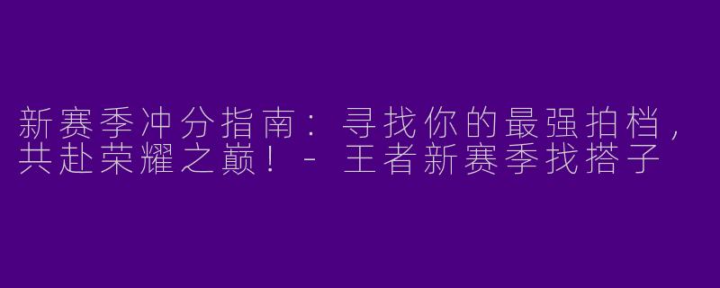 新赛季冲分指南：寻找你的最强拍档，共赴荣耀之巅！-王者新赛季找搭子