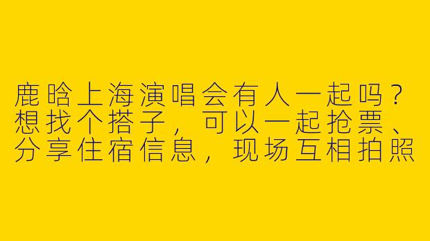鹿晗上海演唱会有人一起吗？想找个搭子，可以一起抢票、分享住宿信息，现场互相拍照照应！