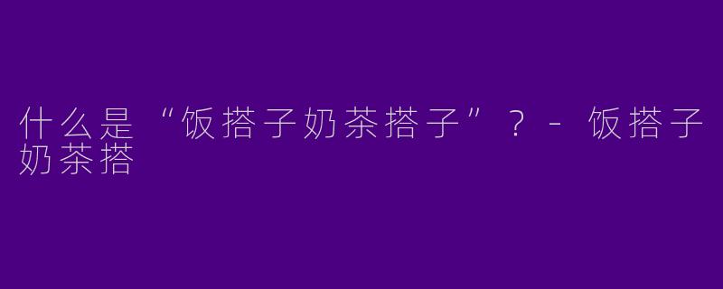 什么是“饭搭子奶茶搭子”？-饭搭子奶茶搭