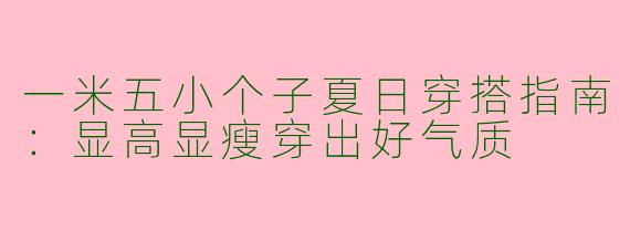 一米五小个子夏日穿搭指南:显高显瘦穿出好气质