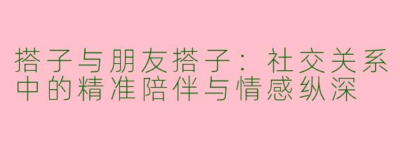 搭子与朋友搭子：社交关系中的精准陪伴与情感纵深