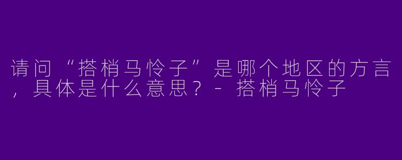 请问“搭梢马怜子”是哪个地区的方言，具体是什么意思？