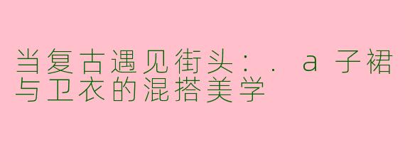 当复古遇见街头：.a子裙与卫衣的混搭美学