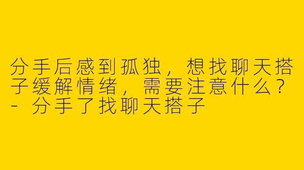 分手后感到孤独，想找聊天搭子缓解情绪，需要注意什么？-分手了找聊天搭子