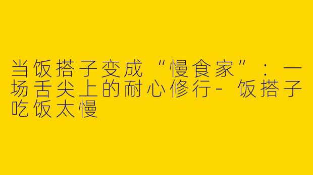 当饭搭子变成“慢食家”：一场舌尖上的耐心修行