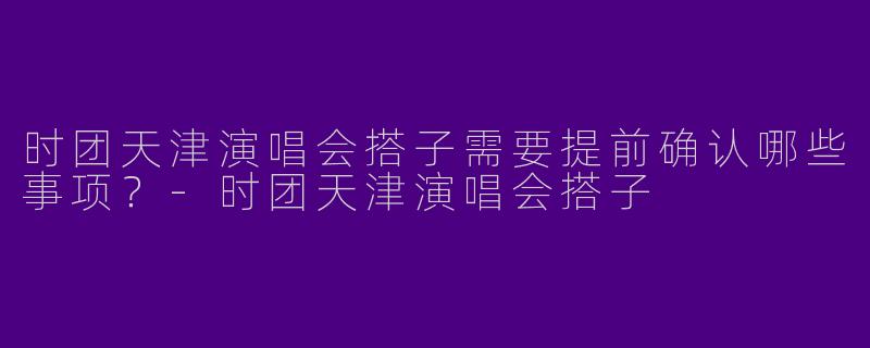 时团天津演唱会搭子需要提前确认哪些事项？