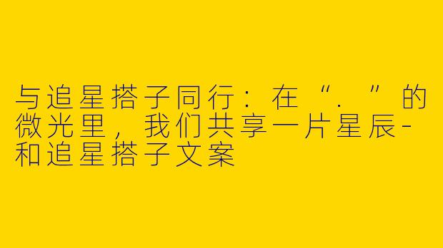 与追星搭子同行：在“.”的微光里，我们共享一片星辰