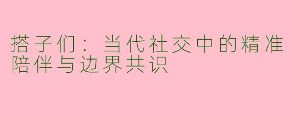 搭子们：当代社交中的精准陪伴与边界共识