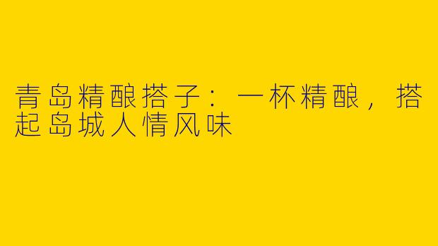 青岛精酿搭子：一杯精酿，搭起岛城人情风味