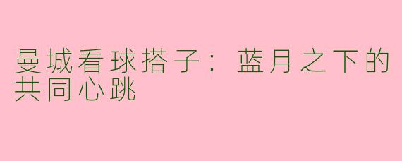 曼城看球搭子：蓝月之下的共同心跳