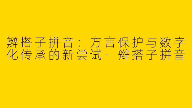 辫搭子拼音：方言保护与数字化传承的新尝试