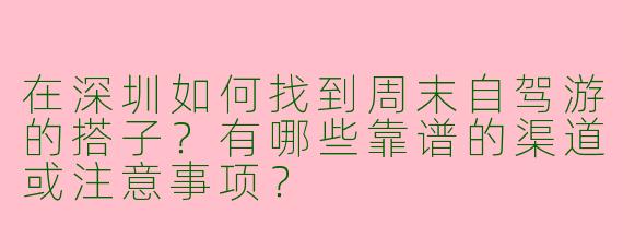 在深圳如何找到周末自驾游的搭子？有哪些靠谱的渠道或注意事项？