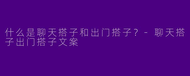 什么是聊天搭子和出门搭子？-聊天搭子出门搭子文案