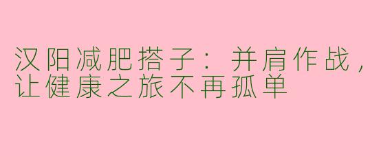 汉阳减肥搭子：并肩作战，让健康之旅不再孤单