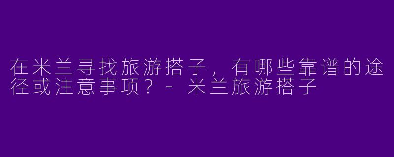 在米兰寻找旅游搭子，有哪些靠谱的途径或注意事项？-米兰旅游搭子