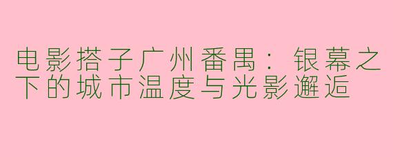 电影搭子广州番禺：银幕之下的城市温度与光影邂逅