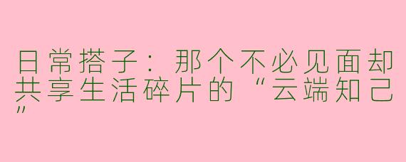 日常搭子：那个不必见面却共享生活碎片的“云端知己”